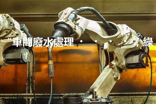 “車間廢水處理，綠色環(huán)保新篇章”